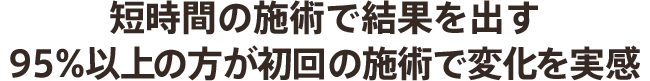 短時間の施術で結果を出す 95%以上の方が初回の施術で変化を実感