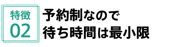 特徴2 予約制なので待ち時間は最小限