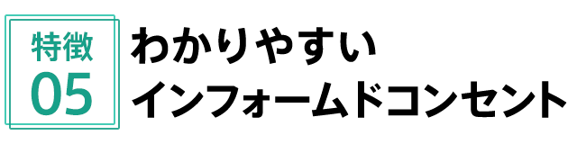特徴5 わかりやすいインフォームドコンセント