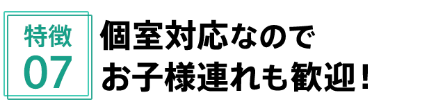 特徴7 個室対応なのでお子様連れも歓迎!
